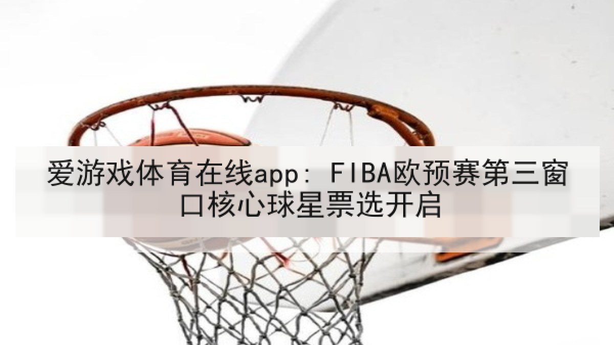 爱游戏体育在线app: FIBA欧预赛第三窗口核心球星票选开启