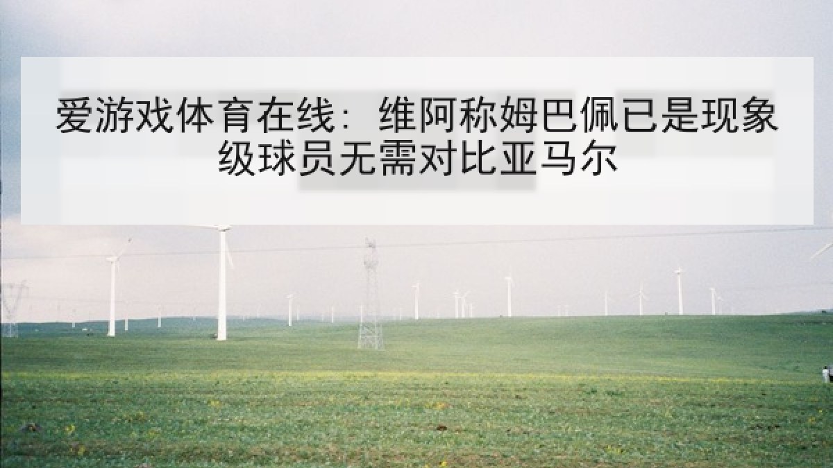 爱游戏体育在线: 维阿称姆巴佩已是现象级球员无需对比亚马尔