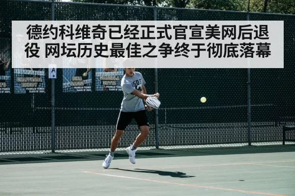 德约科维奇已经正式官宣美网后退役 网坛历史最佳之争终于彻底落幕