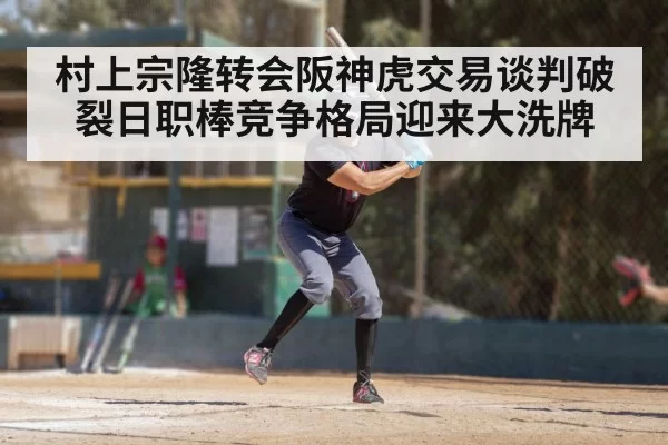 村上宗隆转会阪神虎交易谈判破裂日职棒竞争格局迎来大洗牌