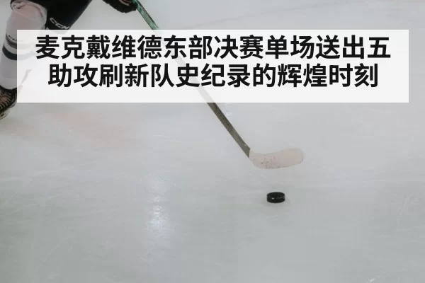 麦克戴维德东部决赛单场送出五助攻刷新队史纪录的辉煌时刻