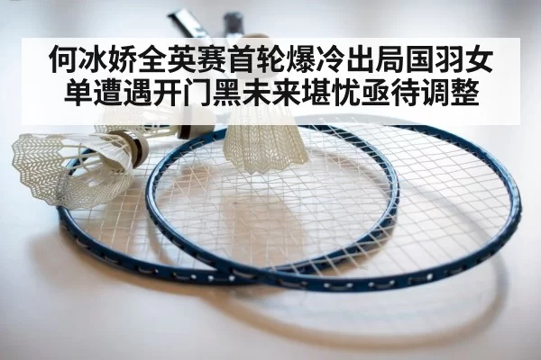 何冰娇全英赛首轮爆冷出局国羽女单遭遇开门黑未来堪忧亟待调整