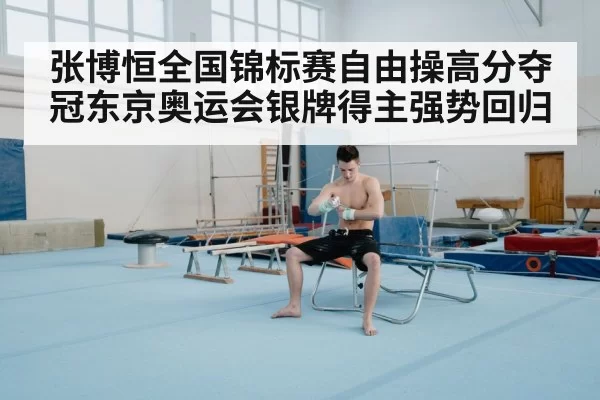 张博恒全国锦标赛自由操高分夺冠东京奥运会银牌得主强势回归