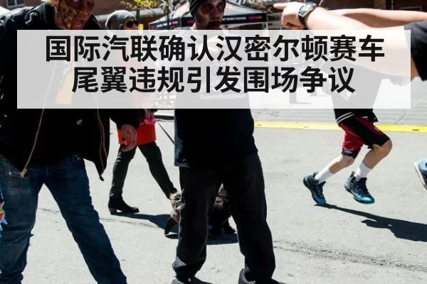 国际汽联确认汉密尔顿赛车尾翼违规引发围场争议