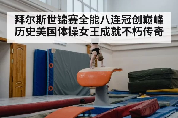 拜尔斯世锦赛全能八连冠创巅峰历史美国体操女王成就不朽传奇