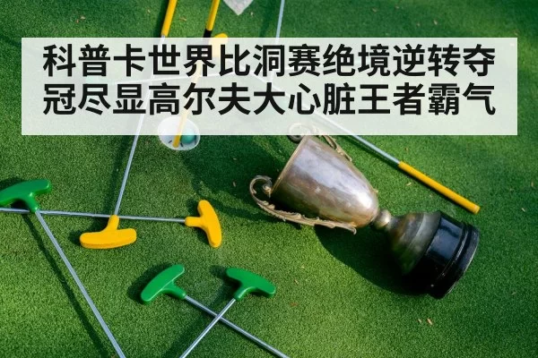 科普卡世界比洞赛绝境逆转夺冠尽显高尔夫大心脏王者霸气