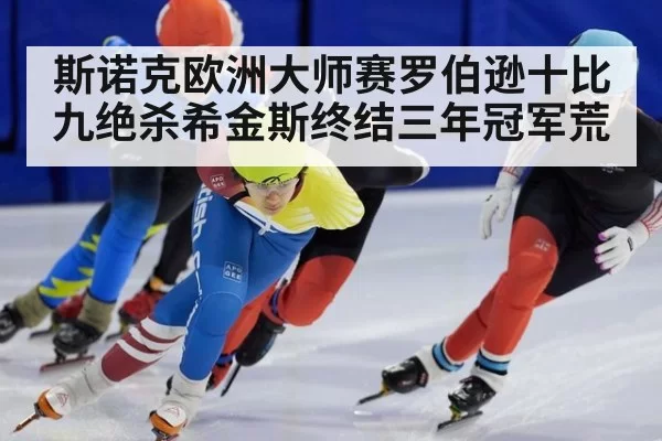 斯诺克欧洲大师赛罗伯逊十比九绝杀希金斯终结三年冠军荒