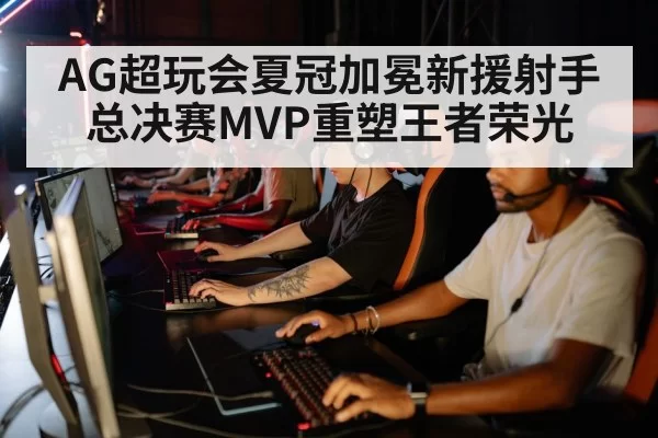 AG超玩会夏冠加冕新援射手总决赛MVP重塑王者荣光