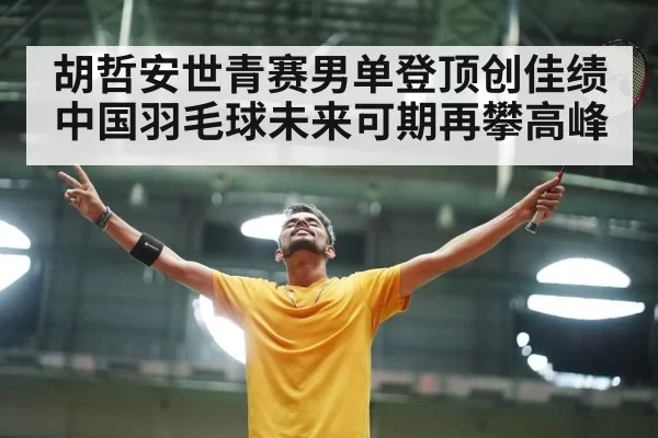 胡哲安世青赛男单登顶创佳绩 中国羽毛球未来可期再攀高峰