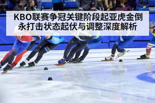 KBO联赛争冠关键阶段起亚虎金倒永打击状态起伏与调整深度解析