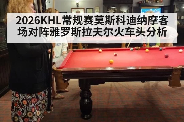 2026KHL常规赛莫斯科迪纳摩客场对阵雅罗斯拉夫尔火车头分析