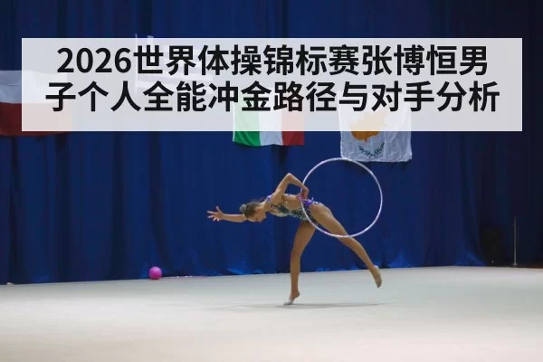 2026世界体操锦标赛张博恒男子个人全能冲金路径与对手分析